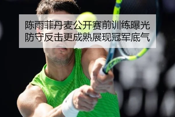 陈雨菲丹麦公开赛前训练曝光 防守反击更成熟展现冠军底气