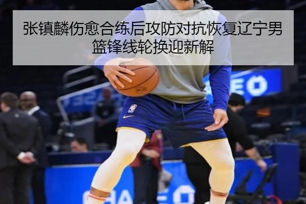 张镇麟伤愈合练后攻防对抗恢复辽宁男篮锋线轮换迎新解
