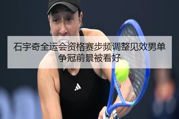 石宇奇全运会资格赛步频调整见效男单争冠前景被看好